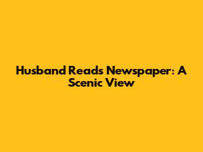 Husband Reads Newspaper: A Scenic View