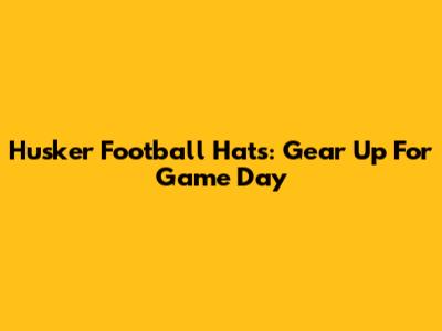 Husker Football Hats: Gear Up For Game Day