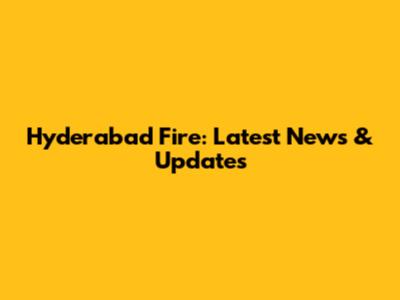 Hyderabad Fire: Latest News & Updates