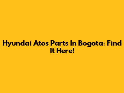 Hyundai Atos Parts In Bogota: Find It Here!