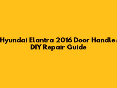 Hyundai Elantra 2016 Door Handle: DIY Repair Guide