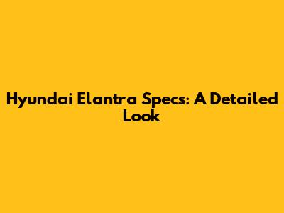 Hyundai Elantra Specs: A Detailed Look