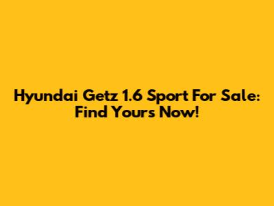 Hyundai Getz 1.6 Sport For Sale: Find Yours Now!