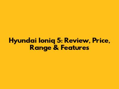 Hyundai Ioniq 5: Review, Price, Range & Features