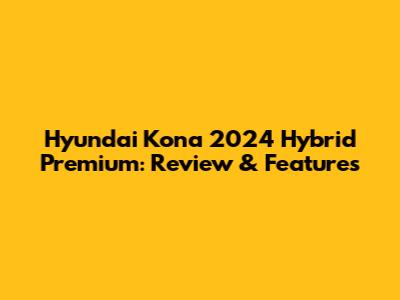 Hyundai Kona 2024 Hybrid Premium: Review & Features