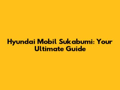Hyundai Mobil Sukabumi: Your Ultimate Guide