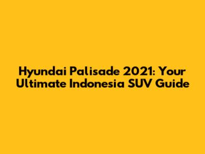 Hyundai Palisade 2021: Your Ultimate Indonesia SUV Guide