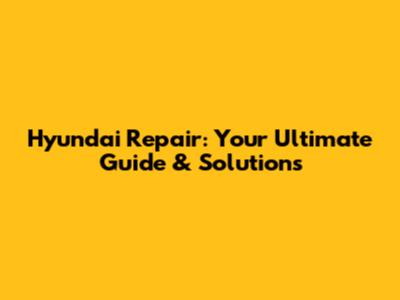 Hyundai Repair: Your Ultimate Guide & Solutions