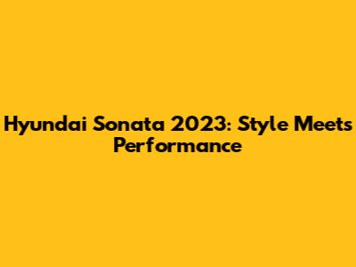 Hyundai Sonata 2023: Style Meets Performance