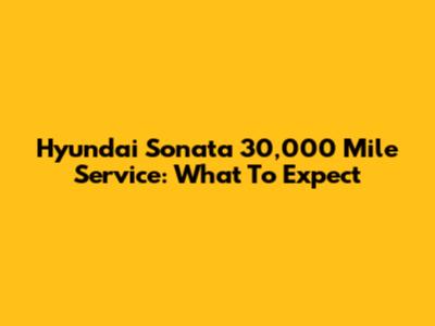 Hyundai Sonata 30,000 Mile Service: What To Expect