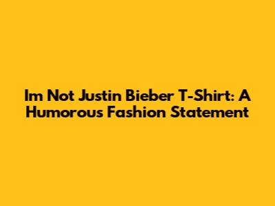 I'm Not Justin Bieber T-Shirt: A Humorous Fashion Statement