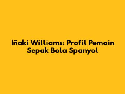 Iñaki Williams: Profil Pemain Sepak Bola Spanyol