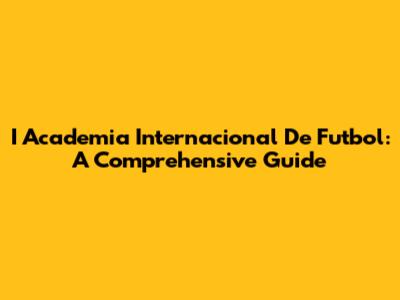 I Academia Internacional De Futbol: A Comprehensive Guide