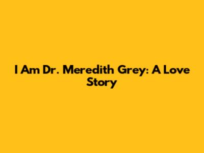 I Am Dr. Meredith Grey: A Love Story