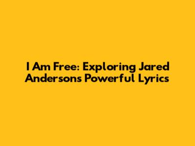 I Am Free: Exploring Jared Anderson's Powerful Lyrics