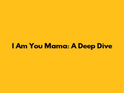 I Am You Mama: A Deep Dive