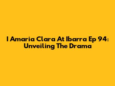 I Amaria Clara At Ibarra Ep 94: Unveiling The Drama