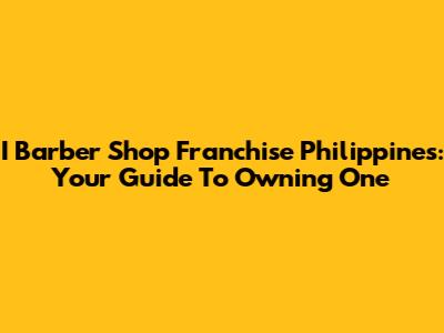 I Barber Shop Franchise Philippines: Your Guide To Owning One