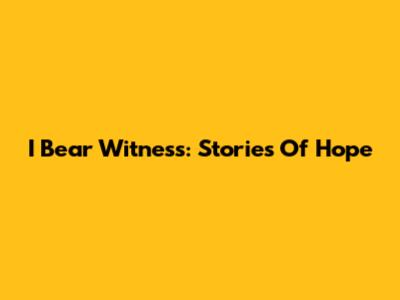 I Bear Witness: Stories Of Hope
