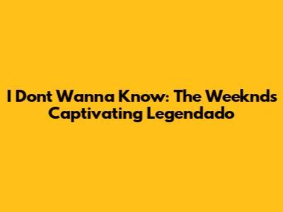 I Don't Wanna Know: The Weeknd's Captivating Legendado