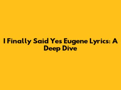 I Finally Said Yes Eugene Lyrics: A Deep Dive