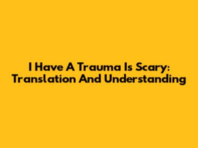 I Have A Trauma Is Scary: Translation And Understanding
