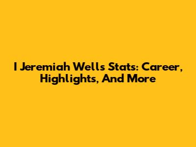 I Jeremiah Wells Stats: Career, Highlights, And More