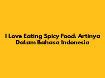 I Love Eating Spicy Food: Artinya Dalam Bahasa Indonesia