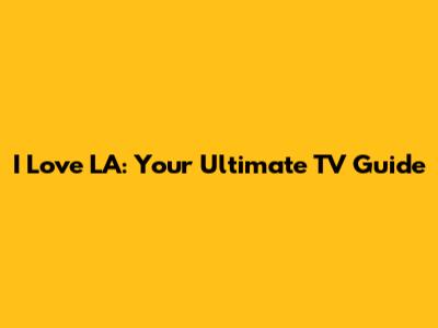I Love LA: Your Ultimate TV Guide
