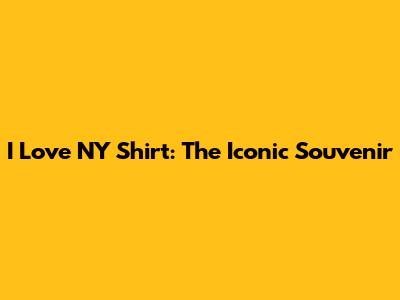 I Love NY Shirt: The Iconic Souvenir