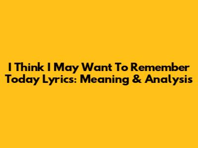 I Think I May Want To Remember Today Lyrics: Meaning & Analysis