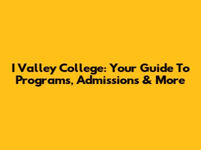 I Valley College: Your Guide To Programs, Admissions & More
