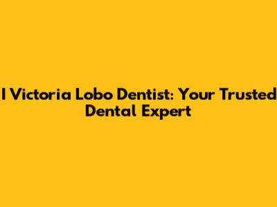 I Victoria Lobo Dentist: Your Trusted Dental Expert
