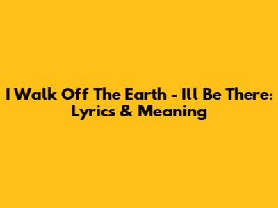 I Walk Off The Earth - I'll Be There: Lyrics & Meaning