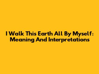 I Walk This Earth All By Myself: Meaning And Interpretations