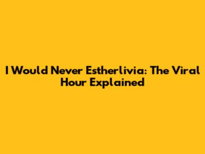 I Would Never Estherlivia: The Viral Hour Explained