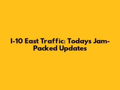I-10 East Traffic: Today's Jam-Packed Updates