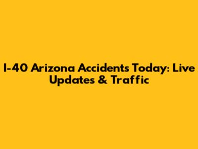 I-40 Arizona Accidents Today: Live Updates & Traffic