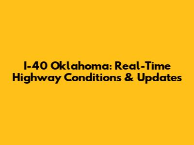 I-40 Oklahoma: Real-Time Highway Conditions & Updates