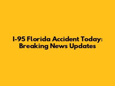I-95 Florida Accident Today: Breaking News Updates