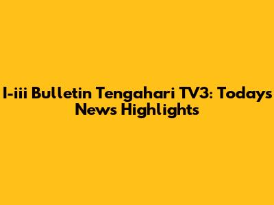 I-iii Bulletin Tengahari TV3: Today's News Highlights