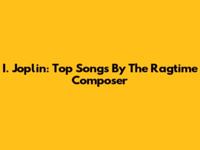 I. Joplin: Top Songs By The Ragtime Composer