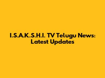 I.S.A.K.S.H.I. TV Telugu News: Latest Updates