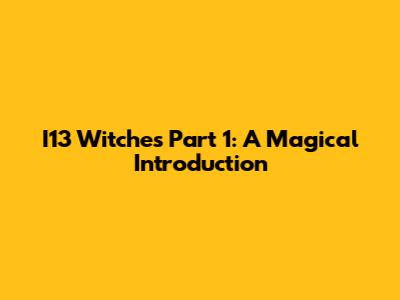 I13 Witches Part 1: A Magical Introduction