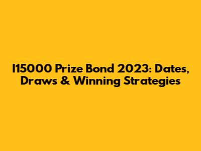 I15000 Prize Bond 2023: Dates, Draws & Winning Strategies