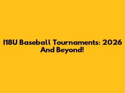 I18U Baseball Tournaments: 2026 And Beyond!