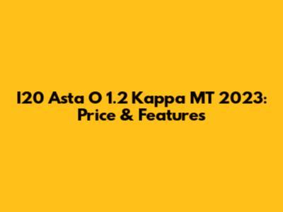 I20 Asta O 1.2 Kappa MT 2023: Price & Features