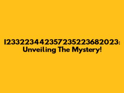 I233223442357235223682023: Unveiling The Mystery!