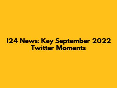I24 News: Key September 2022 Twitter Moments