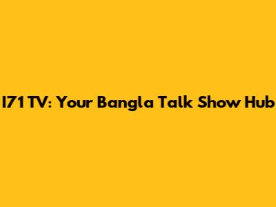 I71 TV: Your Bangla Talk Show Hub